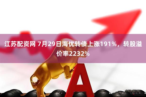 江苏配资网 7月29日海优转债上涨191%，转股溢价率2232%