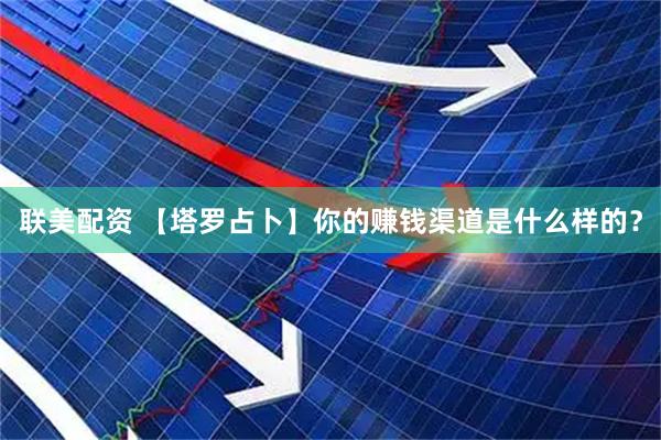 联美配资 【塔罗占卜】你的赚钱渠道是什么样的？