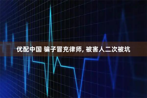 优配中国 骗子冒充律师, 被害人二次被坑