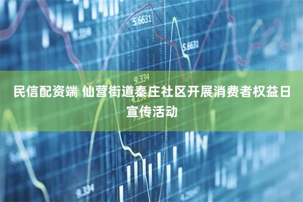 民信配资端 仙营街道秦庄社区开展消费者权益日宣传活动