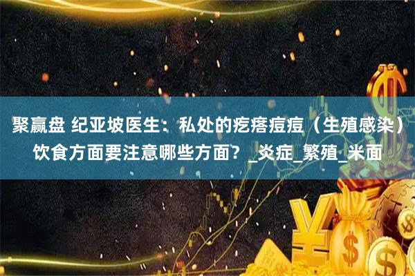 聚赢盘 纪亚坡医生：私处的疙瘩痘痘（生殖感染）饮食方面要注意哪些方面？_炎症_繁殖_米面