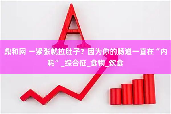 鼎和网 一紧张就拉肚子？因为你的肠道一直在“内耗”_综合征_食物_饮食