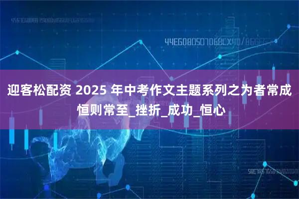 迎客松配资 2025 年中考作文主题系列之为者常成 恒则常至_挫折_成功_恒心