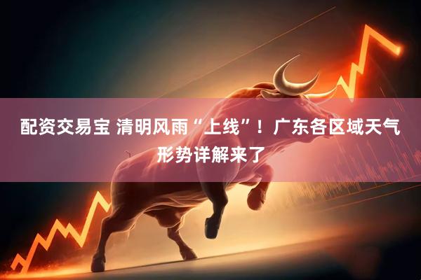 配资交易宝 清明风雨“上线”！广东各区域天气形势详解来了