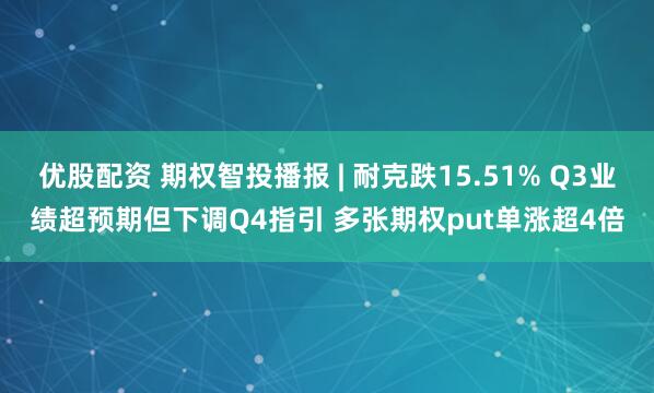 优股配资 期权智投播报 | 耐克跌15.51% Q3业绩超预期但下调Q4指引 多张期权put单涨超4倍