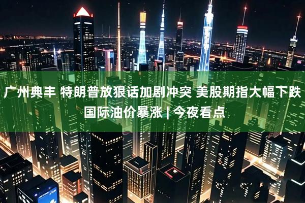 广州典丰 特朗普放狠话加剧冲突 美股期指大幅下跌 国际油价暴涨 | 今夜看点