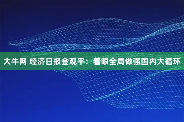 大牛网 经济日报金观平：着眼全局做强国内大循环