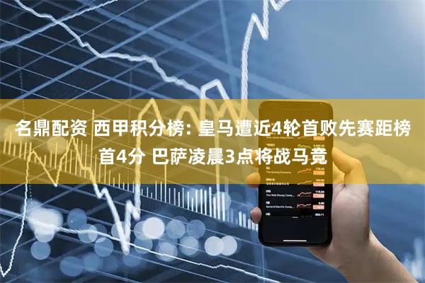 名鼎配资 西甲积分榜: 皇马遭近4轮首败先赛距榜首4分 巴萨凌晨3点将战马竞
