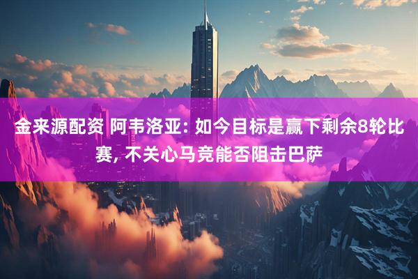 金来源配资 阿韦洛亚: 如今目标是赢下剩余8轮比赛, 不关心马竞能否阻击巴萨