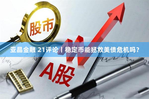 亚晶金融 21评论丨稳定币能拯救美债危机吗？