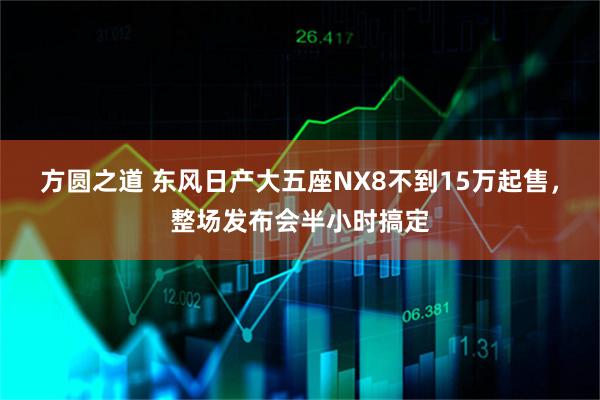 方圆之道 东风日产大五座NX8不到15万起售，整场发布会半小时搞定