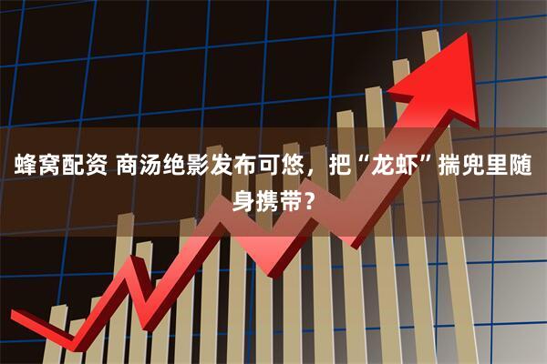 蜂窝配资 商汤绝影发布可悠，把“龙虾”揣兜里随身携带？