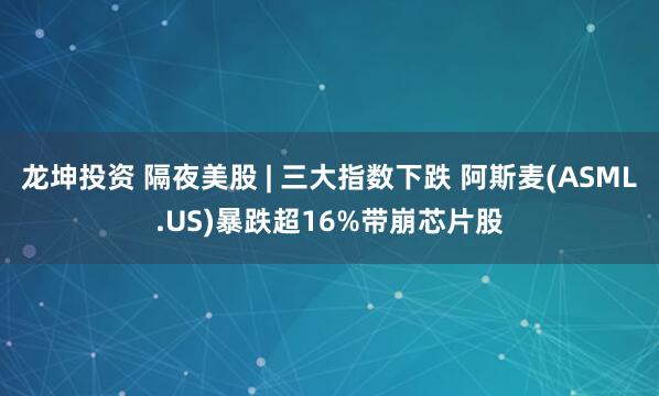 龙坤投资 隔夜美股 | 三大指数下跌 阿斯麦(ASML.US)暴跌超16%带崩芯片股