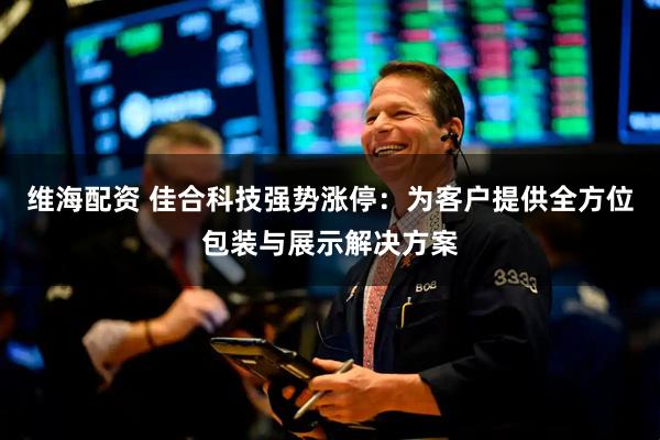 维海配资 佳合科技强势涨停：为客户提供全方位包装与展示解决方案